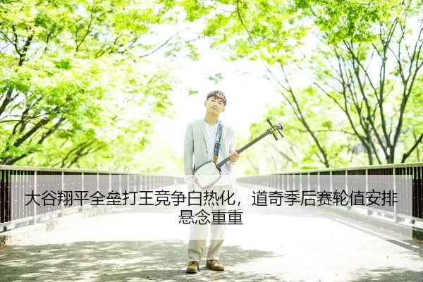 大谷翔平全垒打王竞争白热化，道奇季后赛轮值安排悬念重重