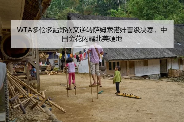 WTA多伦多站郑钦文逆转萨姆索诺娃晋级决赛，中国金花闪耀北美硬地