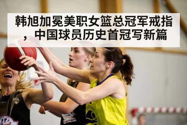 韩旭加冕美职女篮总冠军戒指，中国球员历史首冠写新篇