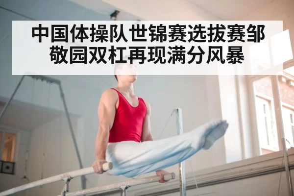 中国体操队世锦赛选拔赛邹敬园双杠再现满分风暴