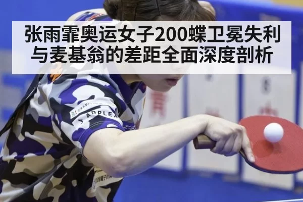 张雨霏奥运女子200蝶卫冕失利 与麦基翁的差距全面深度剖析