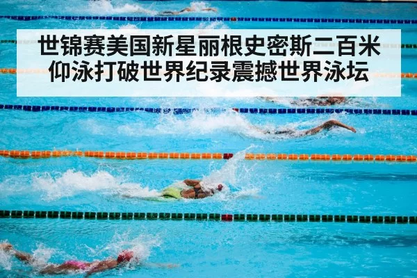 世锦赛美国新星丽根史密斯二百米仰泳打破世界纪录震撼世界泳坛